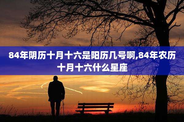 84年阴历十月十六是阳历几号啊,84年农历十月十六什么星座