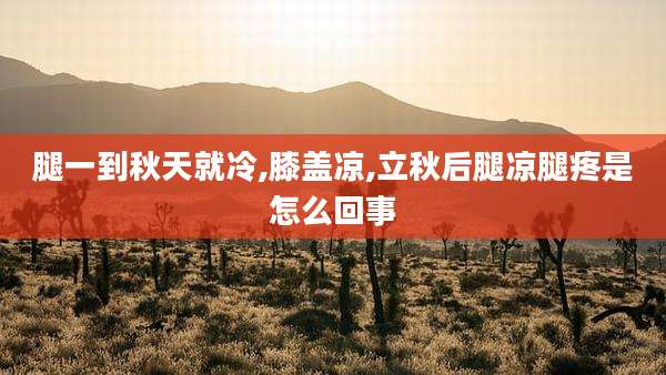 腿一到秋天就冷,膝盖凉,立秋后腿凉腿疼是怎么回事