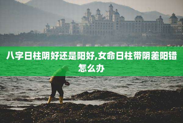 八字日柱阴好还是阳好,女命日柱带阴差阳错怎么办