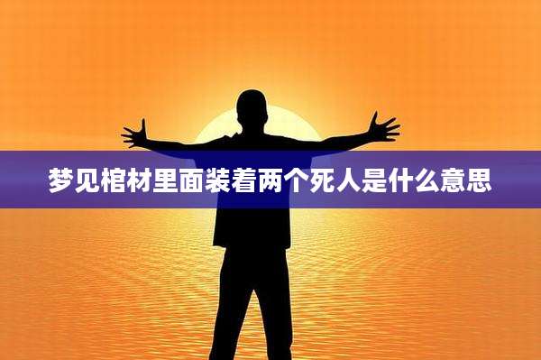 梦见棺材里面装着两个死人是什么意思