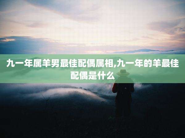 九一年属羊男最佳配偶属相,九一年的羊最佳配偶是什么