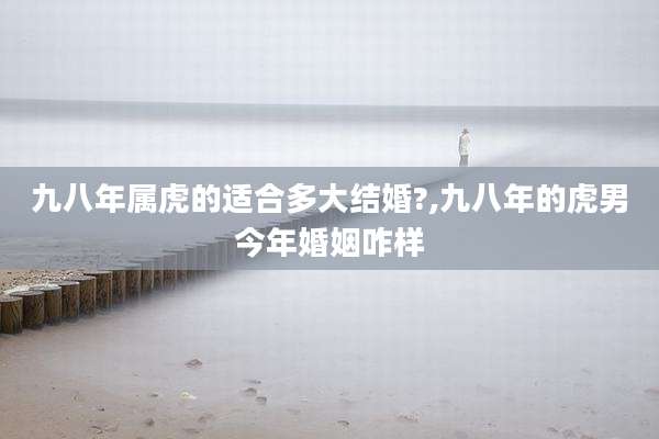九八年属虎的适合多大结婚?,九八年的虎男今年婚姻咋样