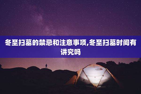 冬至扫墓的禁忌和注意事项,冬至扫墓时间有讲究吗