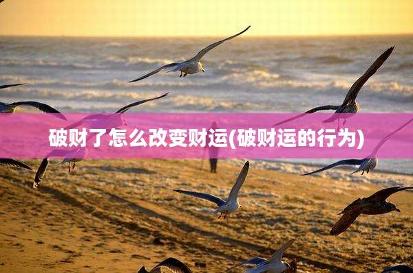 破财了怎么改变财运(破财运的行为)