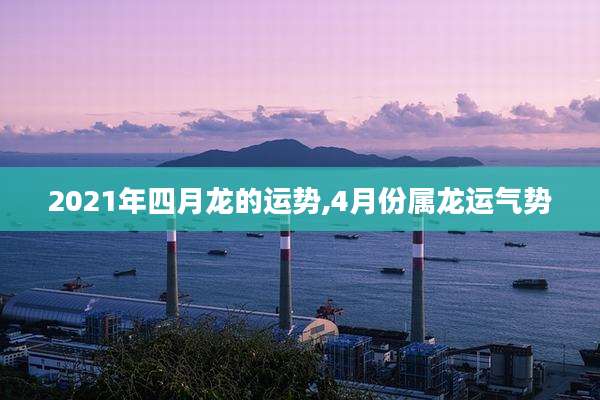 2021年四月龙的运势,4月份属龙运气势