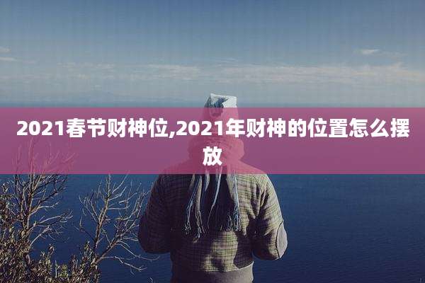 2021春节财神位,2021年财神的位置怎么摆放