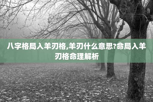 八字格局入羊刃格,羊刃什么意思?命局入羊刃格命理解析