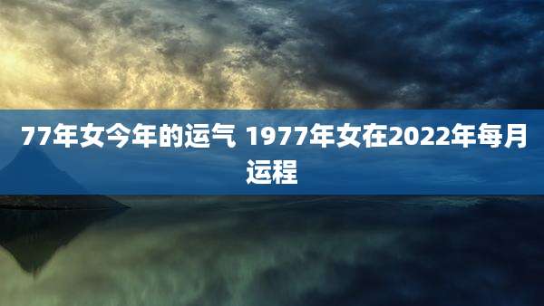 77年女今年的运气 1977年女在2022年每月运程