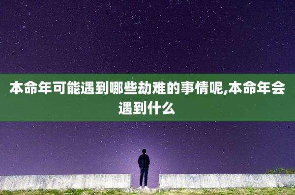 本命年可能遇到哪些劫难的事情呢,本命年会遇到什么