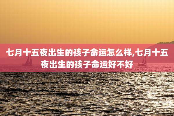 七月十五夜出生的孩子命运怎么样,七月十五夜出生的孩子命运好不好