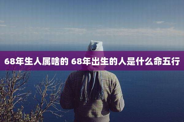 68年生人属啥的 68年出生的人是什么命五行