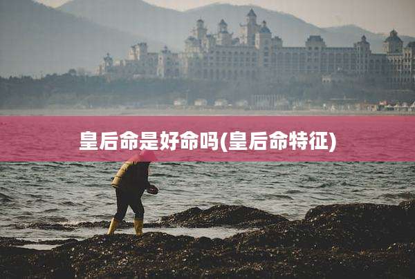 皇后命是好命吗(皇后命特征)