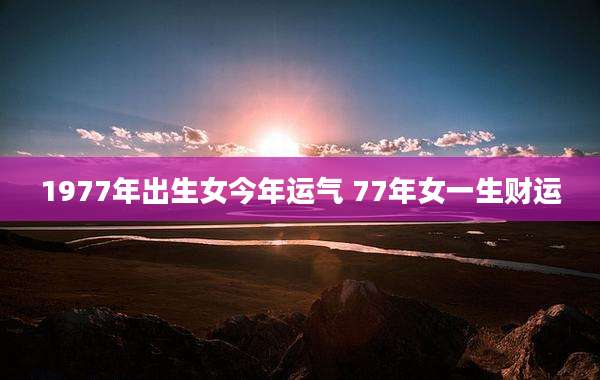 1977年出生女今年运气 77年女一生财运