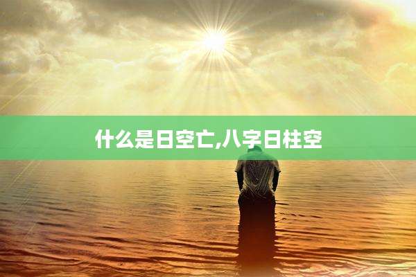 什么是日空亡,八字日柱空
