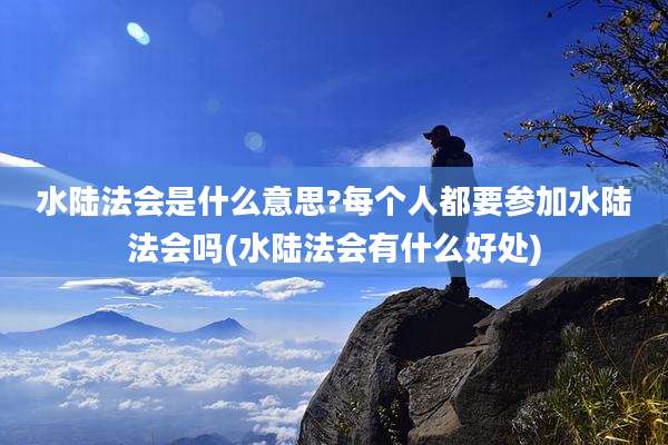 水陆法会是什么意思?每个人都要参加水陆法会吗(水陆法会有什么好处)