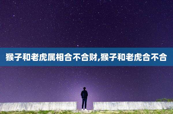 猴子和老虎属相合不合财,猴子和老虎合不合