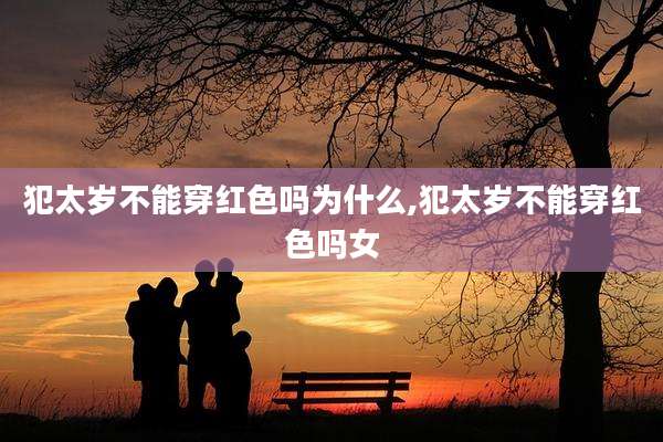 犯太岁不能穿红色吗为什么,犯太岁不能穿红色吗女