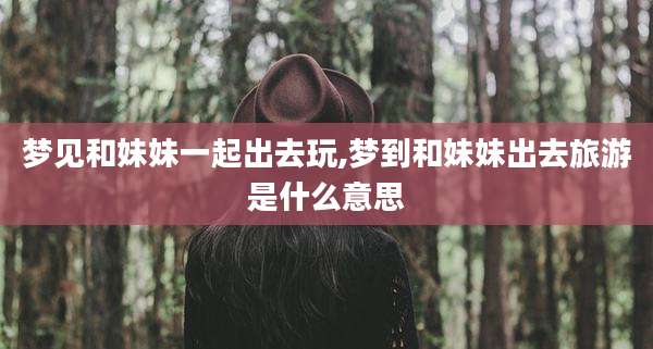 梦见和妹妹一起出去玩,梦到和妹妹出去旅游是什么意思