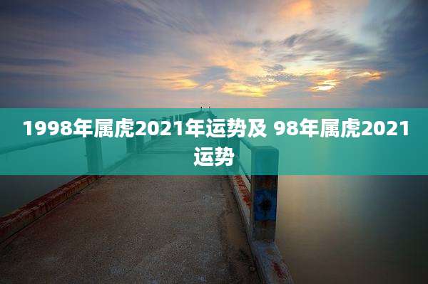 1998年属虎2021年运势及 98年属虎2021运势