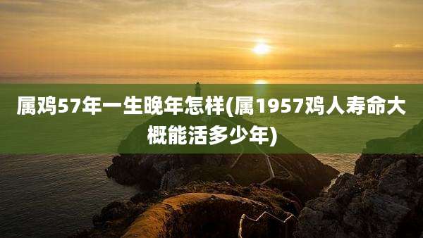 属鸡57年一生晚年怎样(属1957鸡人寿命大概能活多少年)
