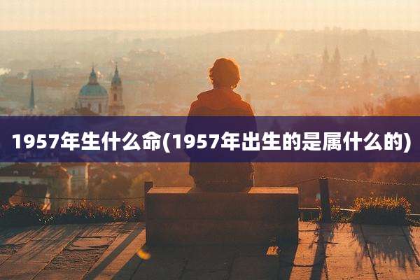 1957年生什么命(1957年出生的是属什么的)