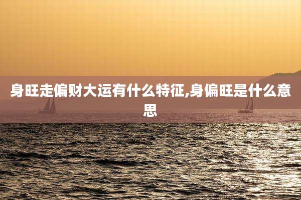 身旺走偏财大运有什么特征,身偏旺是什么意思