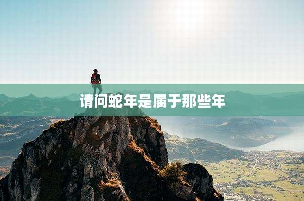 请问蛇年是属于那些年