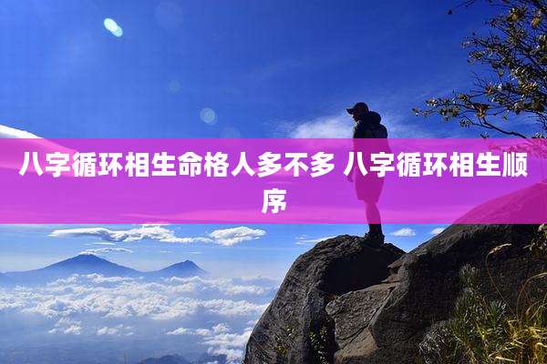 八字循环相生命格人多不多 八字循环相生顺序