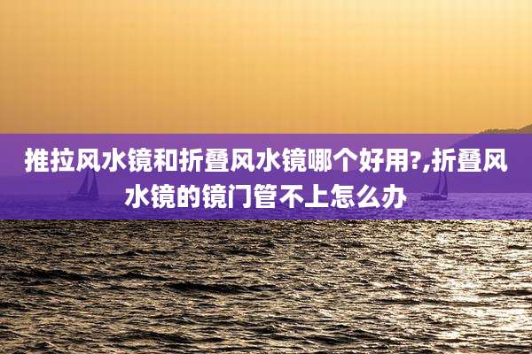 推拉风水镜和折叠风水镜哪个好用?,折叠风水镜的镜门管不上怎么办