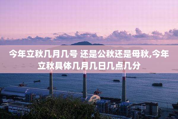 今年立秋几月几号 还是公秋还是母秋,今年立秋具体几月几日几点几分