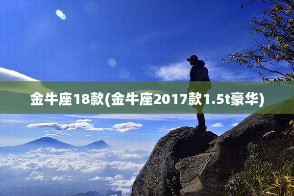 金牛座18款(金牛座2017款1.5t豪华)