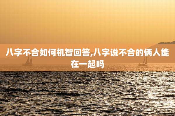 八字不合如何机智回答,八字说不合的俩人能在一起吗
