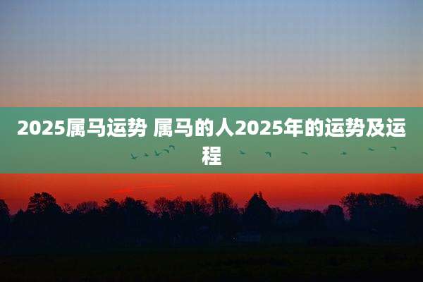 2025属马运势 属马的人2025年的运势及运程