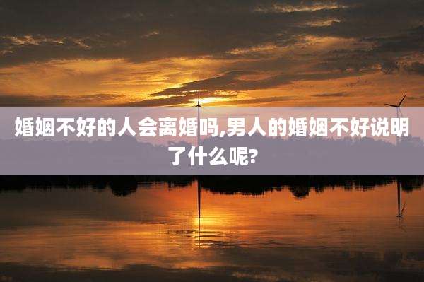 婚姻不好的人会离婚吗,男人的婚姻不好说明了什么呢?