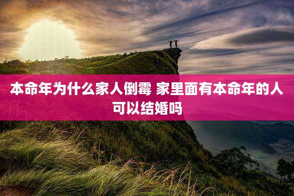 本命年为什么家人倒霉 家里面有本命年的人可以结婚吗