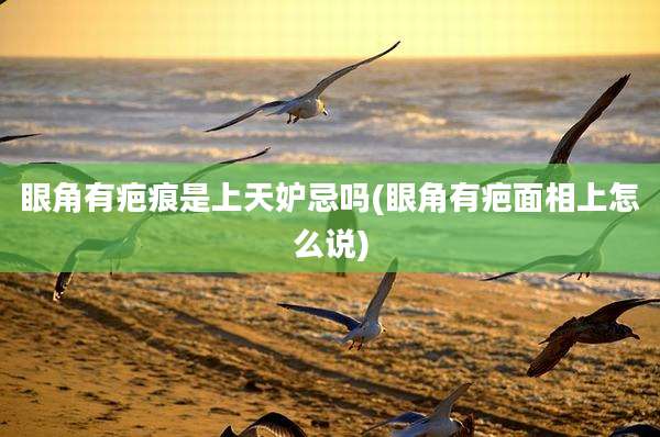 眼角有疤痕是上天妒忌吗(眼角有疤面相上怎么说)