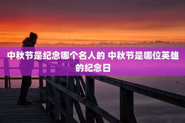 中秋节是纪念哪个名人的 中秋节是哪位英雄的纪念日