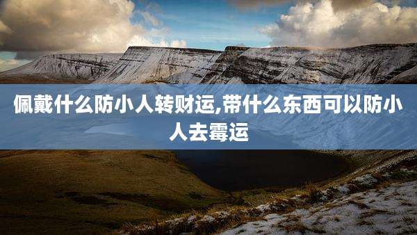佩戴什么防小人转财运,带什么东西可以防小人去霉运