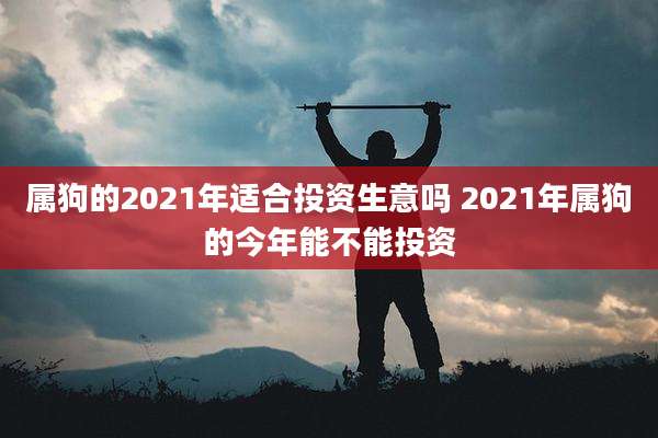 属狗的2021年适合投资生意吗 2021年属狗的今年能不能投资