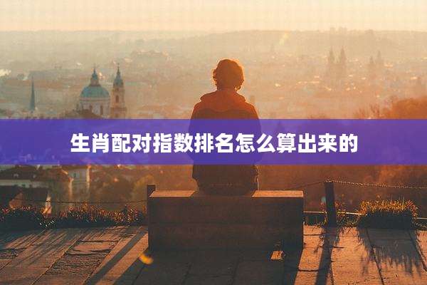 生肖配对指数排名怎么算出来的