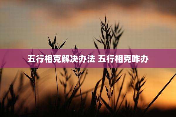 五行相克解决办法 五行相克咋办
