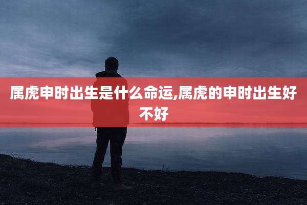 属虎申时出生是什么命运,属虎的申时出生好不好