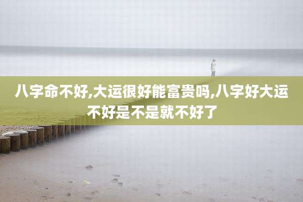 八字命不好,大运很好能富贵吗,八字好大运不好是不是就不好了