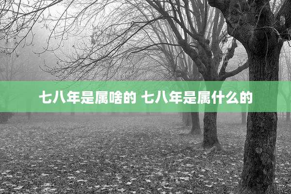 七八年是属啥的 七八年是属什么的