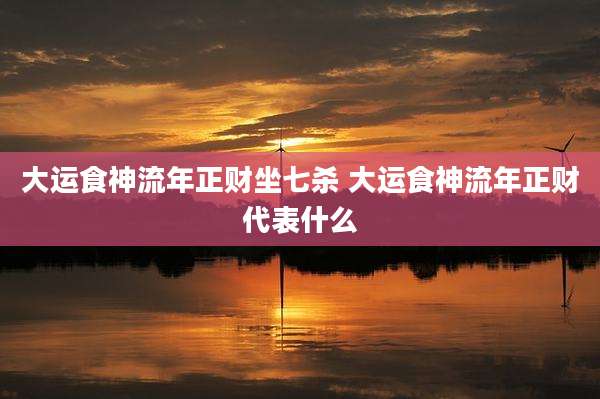 大运食神流年正财坐七杀 大运食神流年正财代表什么