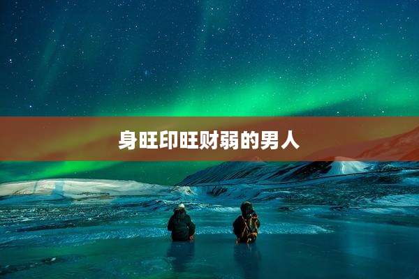 身旺印旺财弱的男人