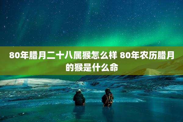 80年腊月二十八属猴怎么样 80年农历腊月的猴是什么命