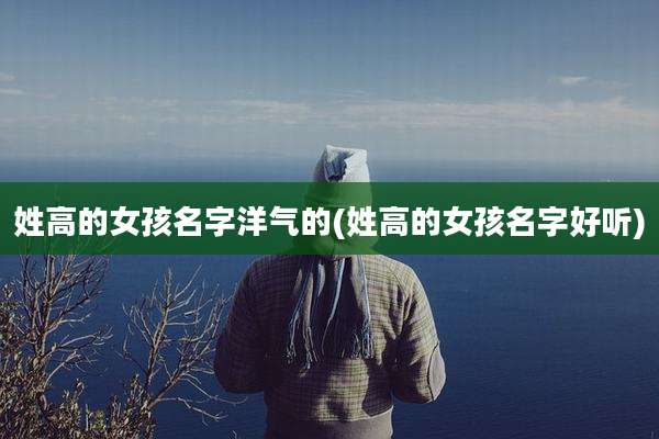姓高的女孩名字洋气的(姓高的女孩名字好听)
