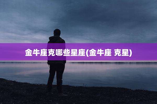 金牛座克哪些星座(金牛座 克星)