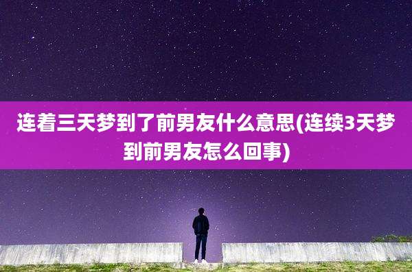 连着三天梦到了前男友什么意思(连续3天梦到前男友怎么回事)